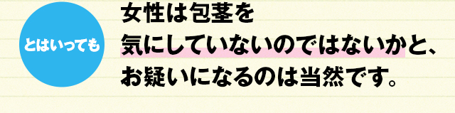 とはいっても女性は包茎を気にしていないのではないかと、お疑いになるのは当然です。。。